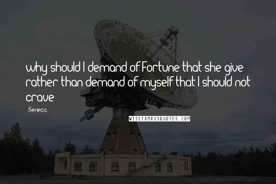 Seneca. Quotes: why should I demand of Fortune that she give rather than demand of myself that I should not crave?