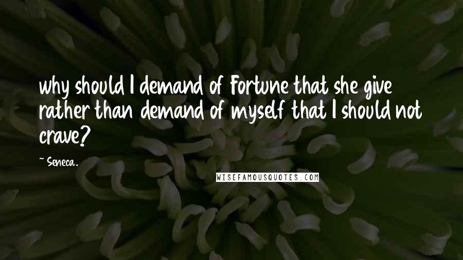 Seneca. Quotes: why should I demand of Fortune that she give rather than demand of myself that I should not crave?
