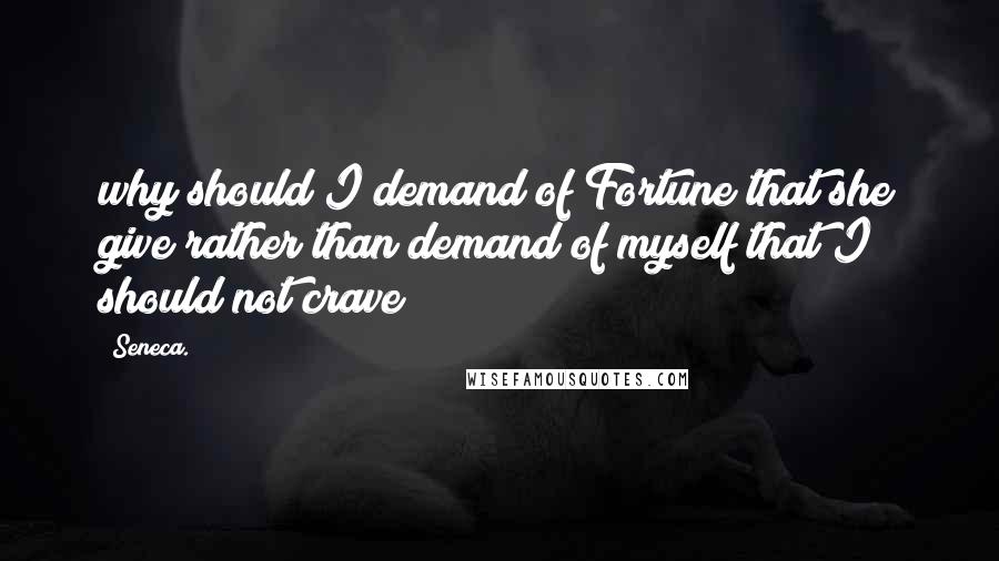 Seneca. Quotes: why should I demand of Fortune that she give rather than demand of myself that I should not crave?