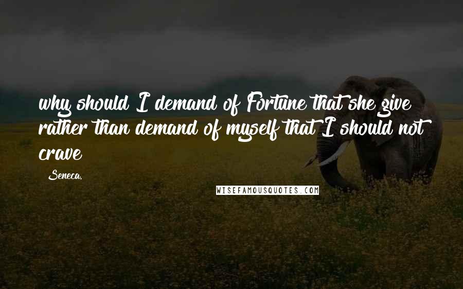 Seneca. Quotes: why should I demand of Fortune that she give rather than demand of myself that I should not crave?