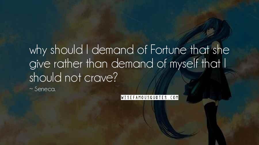 Seneca. Quotes: why should I demand of Fortune that she give rather than demand of myself that I should not crave?