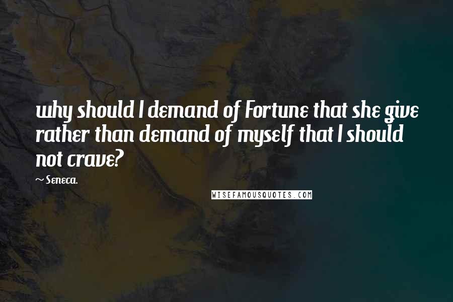 Seneca. Quotes: why should I demand of Fortune that she give rather than demand of myself that I should not crave?