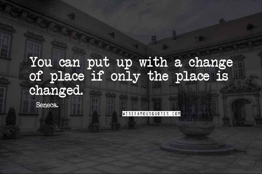 Seneca. Quotes: You can put up with a change of place if only the place is changed.