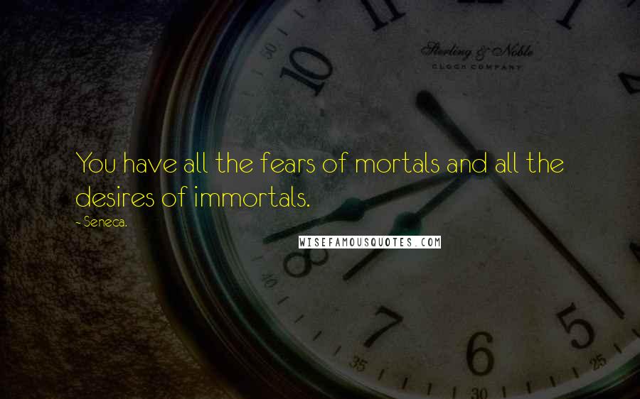 Seneca. Quotes: You have all the fears of mortals and all the desires of immortals.