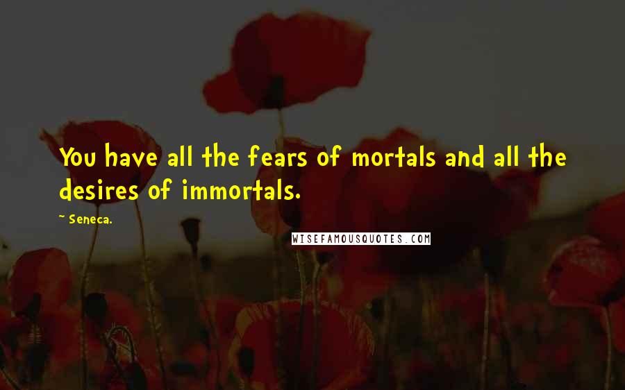 Seneca. Quotes: You have all the fears of mortals and all the desires of immortals.