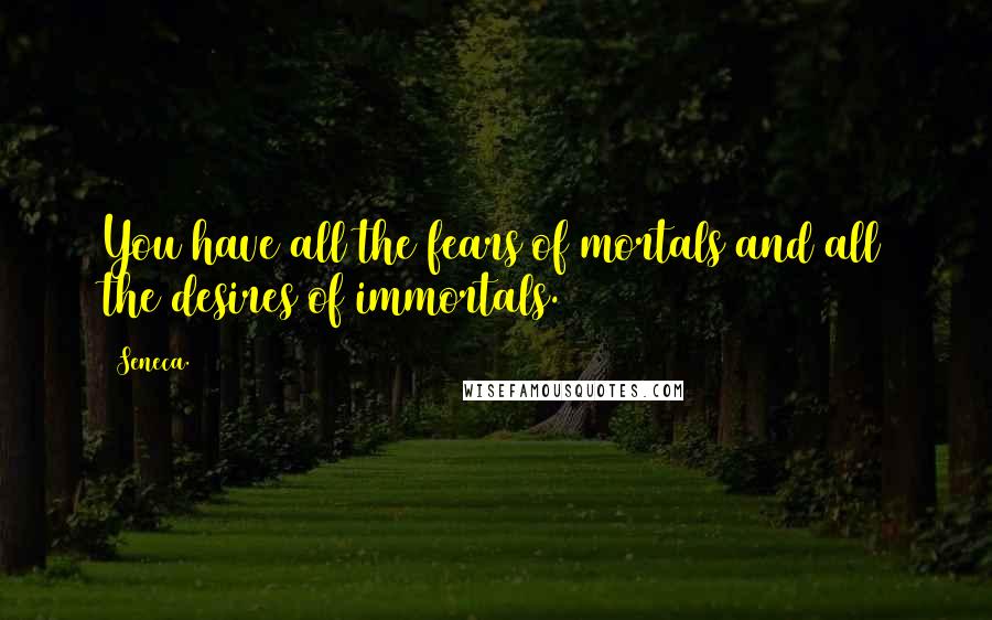 Seneca. Quotes: You have all the fears of mortals and all the desires of immortals.