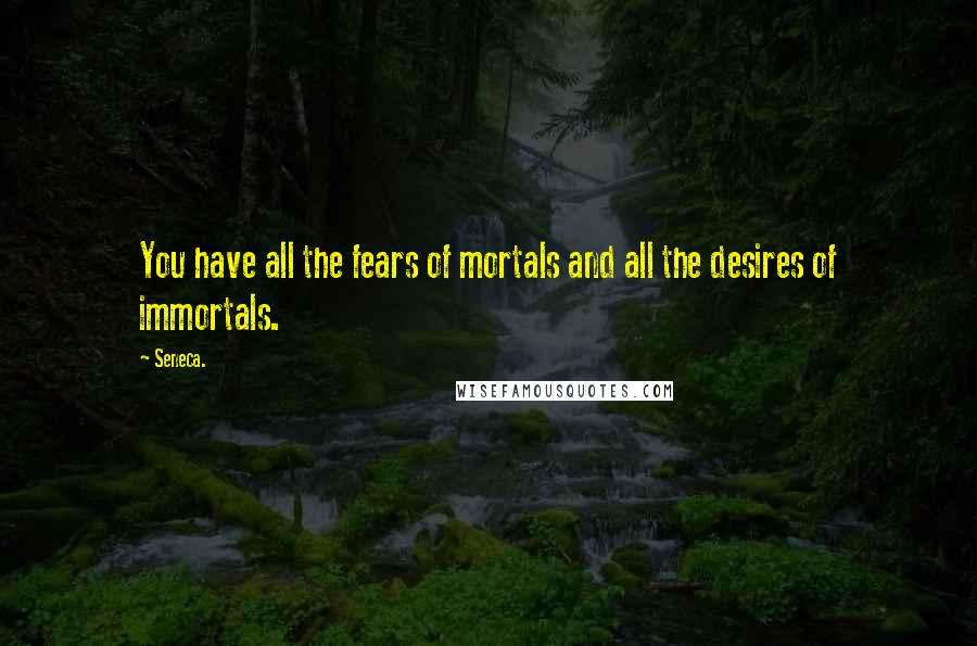 Seneca. Quotes: You have all the fears of mortals and all the desires of immortals.