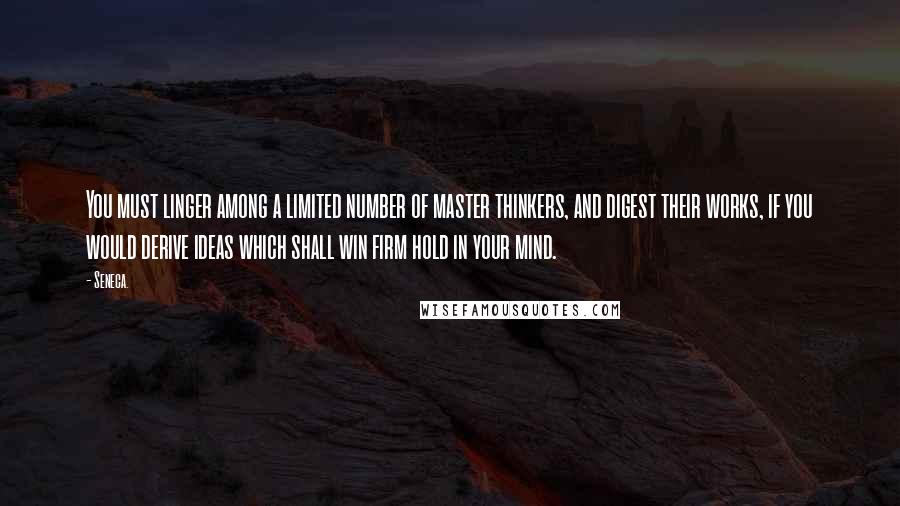 Seneca. Quotes: You must linger among a limited number of master thinkers, and digest their works, if you would derive ideas which shall win firm hold in your mind.