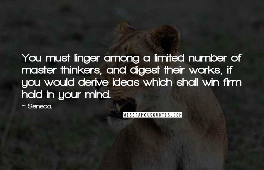 Seneca. Quotes: You must linger among a limited number of master thinkers, and digest their works, if you would derive ideas which shall win firm hold in your mind.