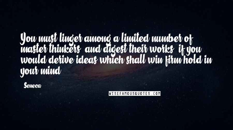 Seneca. Quotes: You must linger among a limited number of master thinkers, and digest their works, if you would derive ideas which shall win firm hold in your mind.
