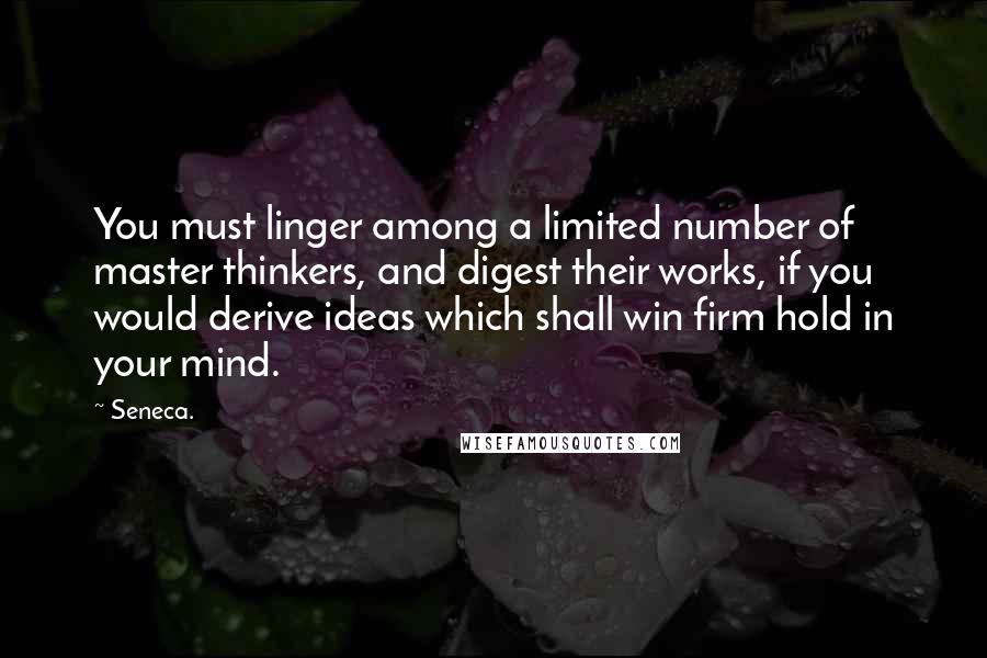 Seneca. Quotes: You must linger among a limited number of master thinkers, and digest their works, if you would derive ideas which shall win firm hold in your mind.