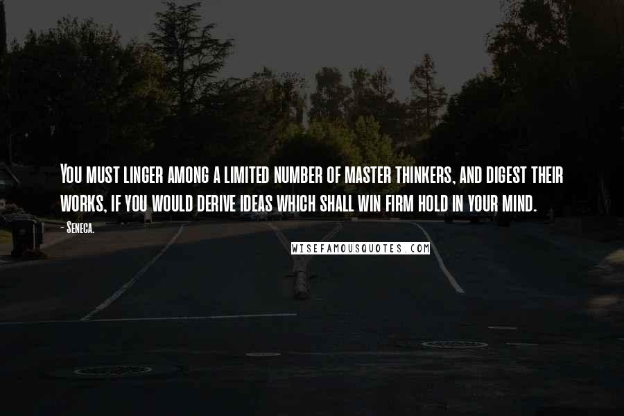 Seneca. Quotes: You must linger among a limited number of master thinkers, and digest their works, if you would derive ideas which shall win firm hold in your mind.