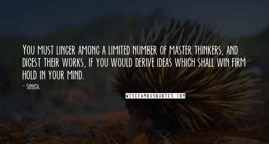 Seneca. Quotes: You must linger among a limited number of master thinkers, and digest their works, if you would derive ideas which shall win firm hold in your mind.