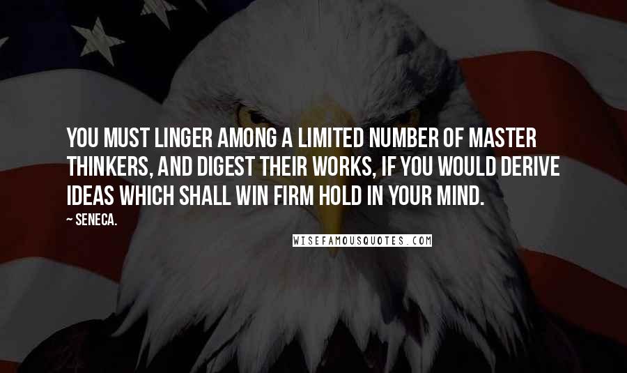 Seneca. Quotes: You must linger among a limited number of master thinkers, and digest their works, if you would derive ideas which shall win firm hold in your mind.