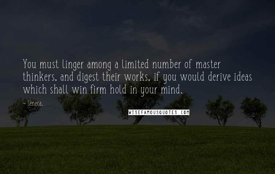 Seneca. Quotes: You must linger among a limited number of master thinkers, and digest their works, if you would derive ideas which shall win firm hold in your mind.