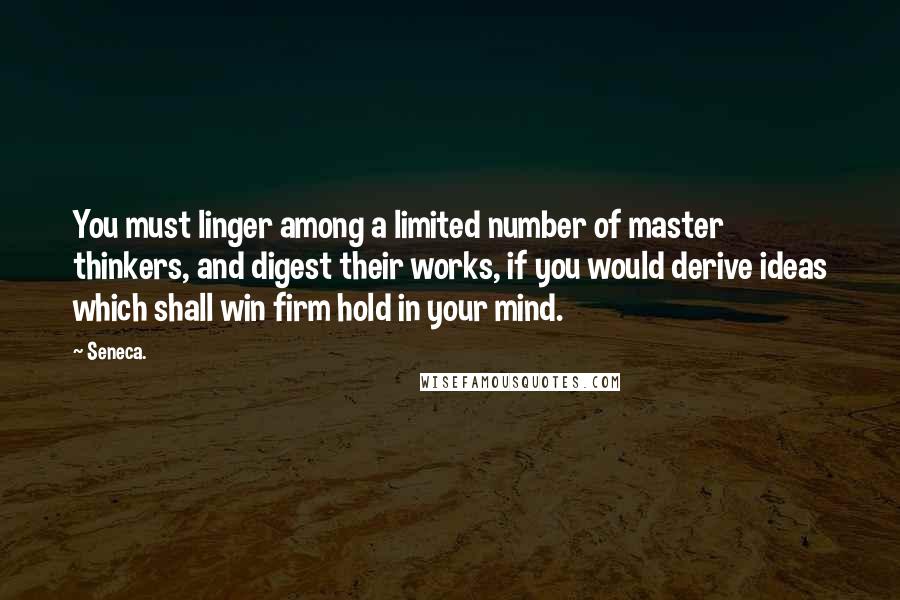 Seneca. Quotes: You must linger among a limited number of master thinkers, and digest their works, if you would derive ideas which shall win firm hold in your mind.