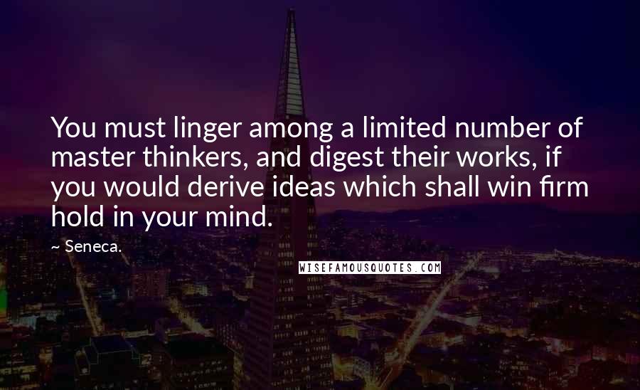 Seneca. Quotes: You must linger among a limited number of master thinkers, and digest their works, if you would derive ideas which shall win firm hold in your mind.