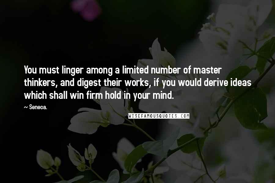 Seneca. Quotes: You must linger among a limited number of master thinkers, and digest their works, if you would derive ideas which shall win firm hold in your mind.