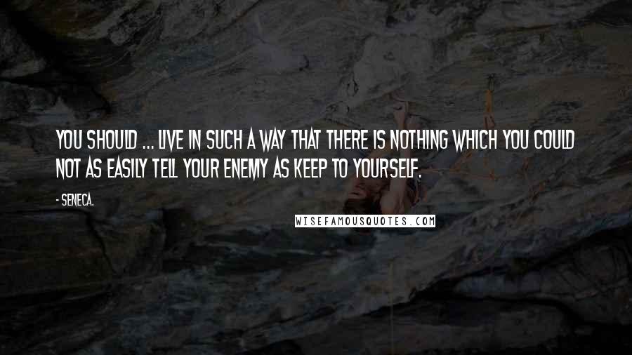 Seneca. Quotes: You should ... live in such a way that there is nothing which you could not as easily tell your enemy as keep to yourself.