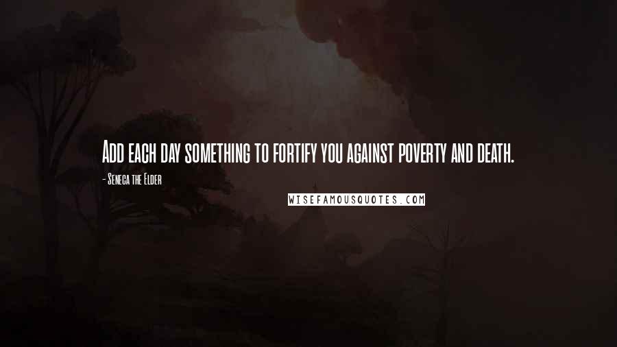 Seneca The Elder Quotes: Add each day something to fortify you against poverty and death.