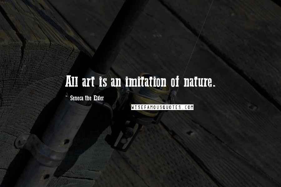 Seneca The Elder Quotes: All art is an imitation of nature.