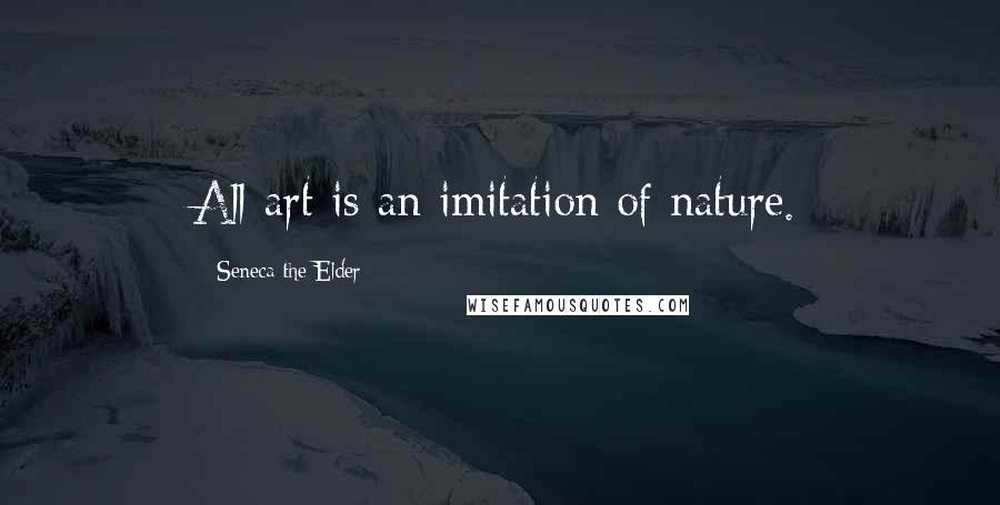 Seneca The Elder Quotes: All art is an imitation of nature.