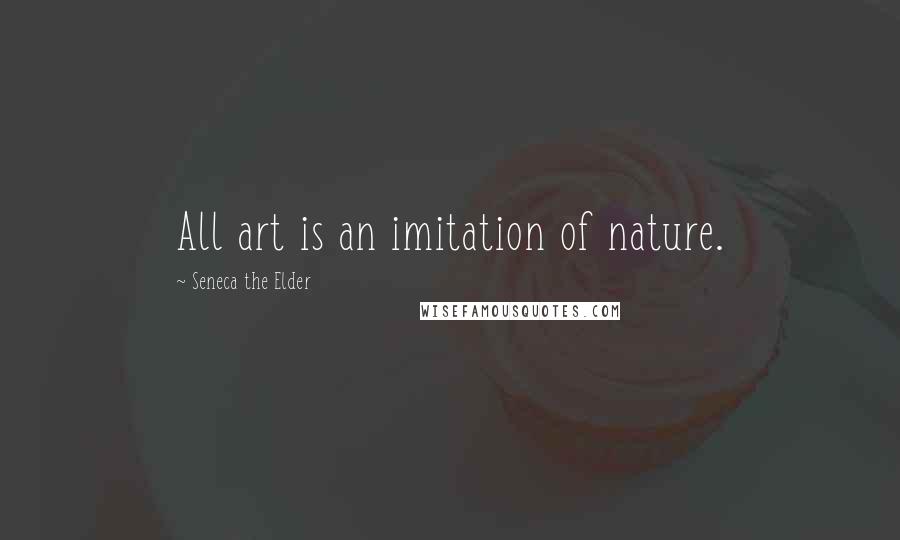 Seneca The Elder Quotes: All art is an imitation of nature.