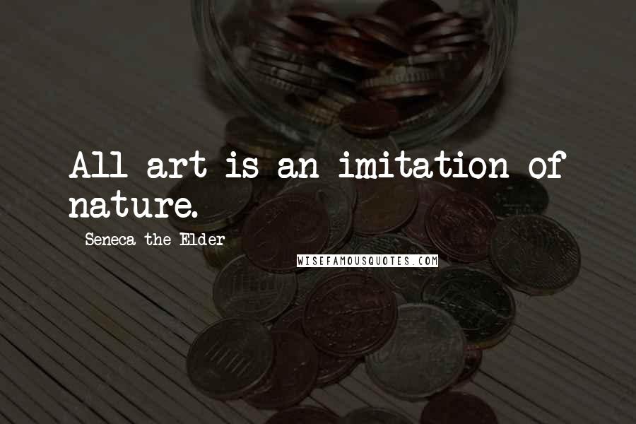 Seneca The Elder Quotes: All art is an imitation of nature.
