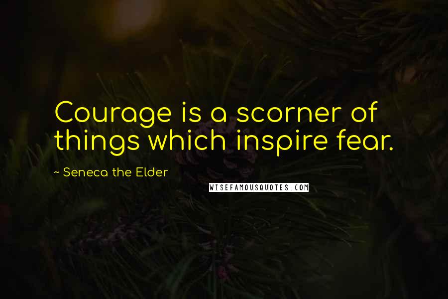 Seneca The Elder Quotes: Courage is a scorner of things which inspire fear.