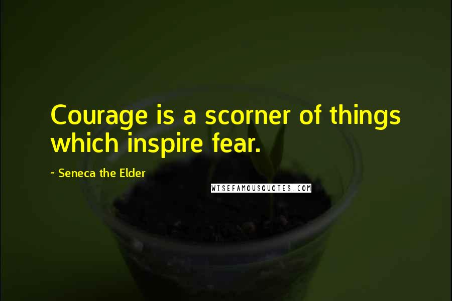 Seneca The Elder Quotes: Courage is a scorner of things which inspire fear.