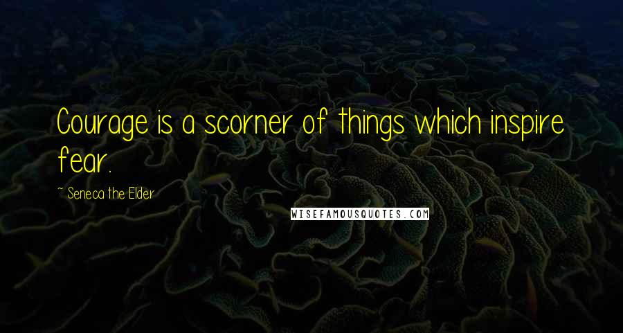 Seneca The Elder Quotes: Courage is a scorner of things which inspire fear.