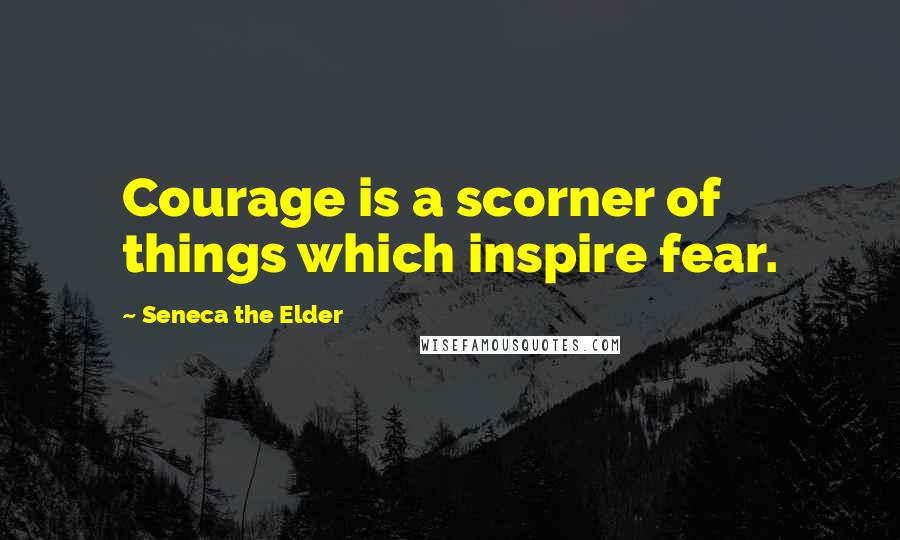 Seneca The Elder Quotes: Courage is a scorner of things which inspire fear.