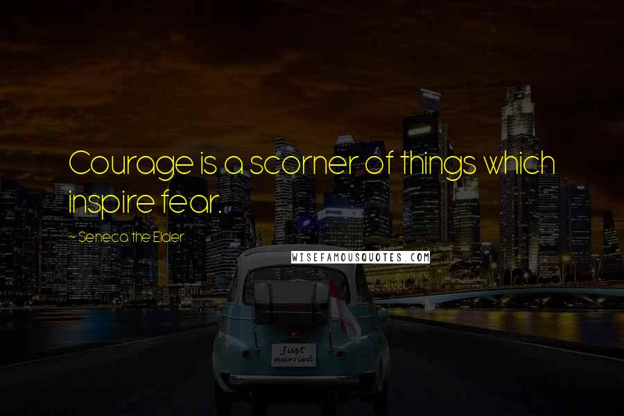 Seneca The Elder Quotes: Courage is a scorner of things which inspire fear.