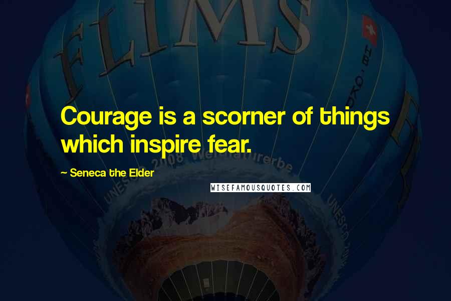Seneca The Elder Quotes: Courage is a scorner of things which inspire fear.