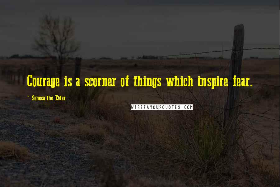 Seneca The Elder Quotes: Courage is a scorner of things which inspire fear.