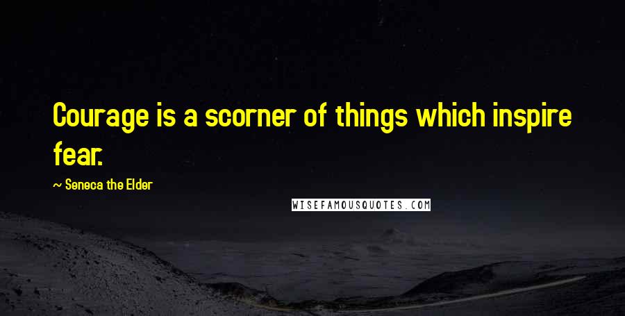Seneca The Elder Quotes: Courage is a scorner of things which inspire fear.