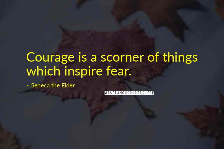 Seneca The Elder Quotes: Courage is a scorner of things which inspire fear.