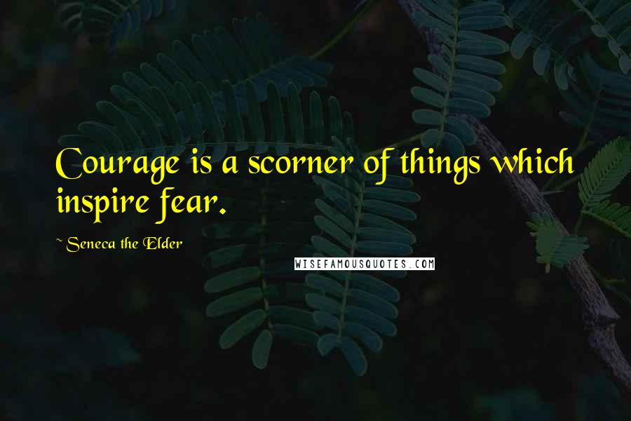 Seneca The Elder Quotes: Courage is a scorner of things which inspire fear.