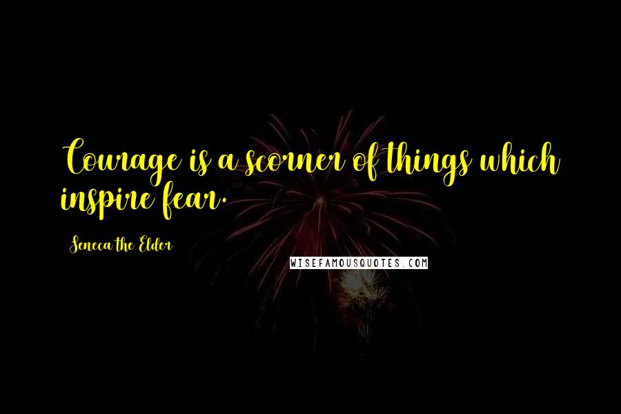 Seneca The Elder Quotes: Courage is a scorner of things which inspire fear.