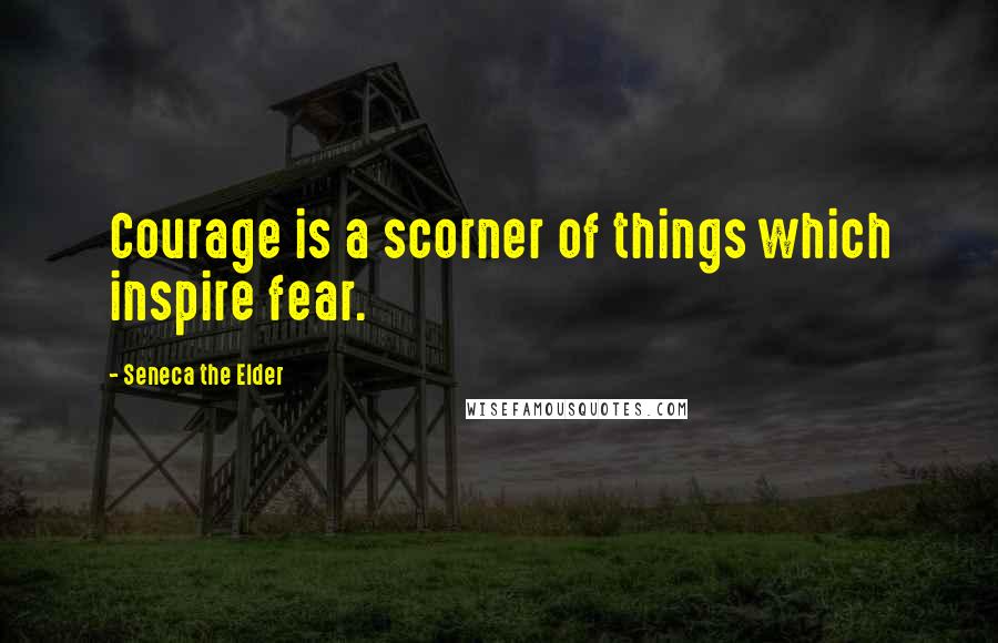Seneca The Elder Quotes: Courage is a scorner of things which inspire fear.