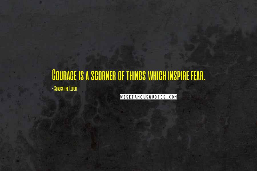 Seneca The Elder Quotes: Courage is a scorner of things which inspire fear.