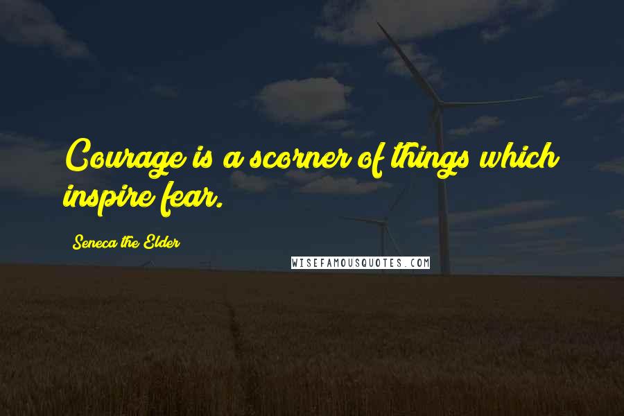 Seneca The Elder Quotes: Courage is a scorner of things which inspire fear.