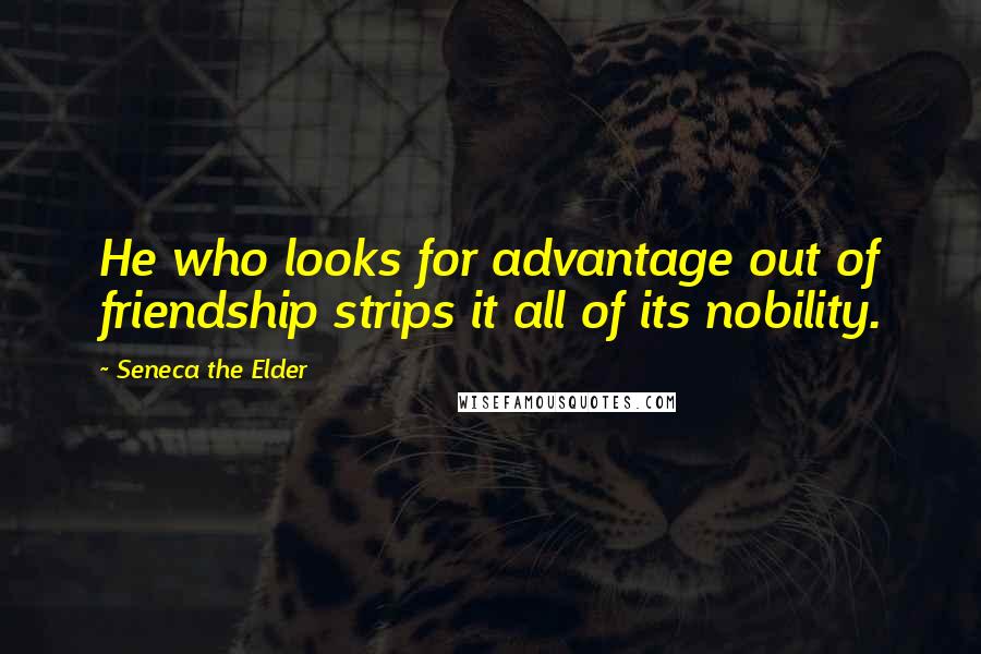 Seneca The Elder Quotes: He who looks for advantage out of friendship strips it all of its nobility.