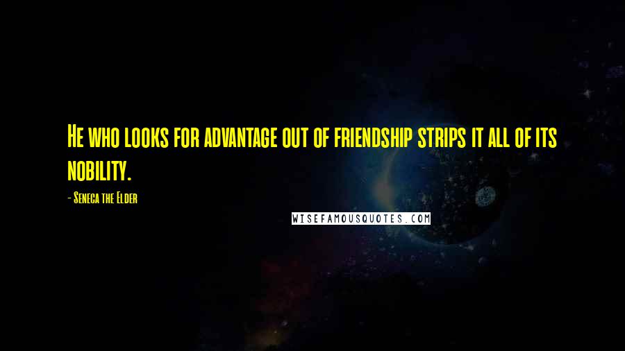 Seneca The Elder Quotes: He who looks for advantage out of friendship strips it all of its nobility.