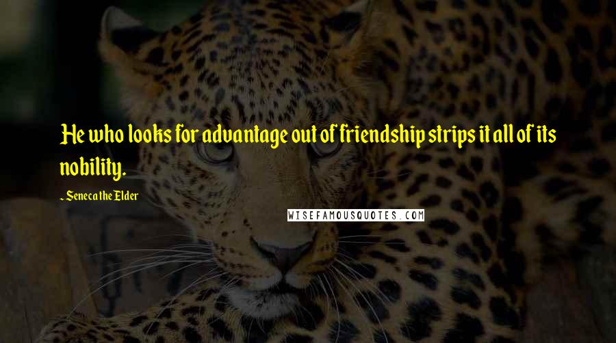 Seneca The Elder Quotes: He who looks for advantage out of friendship strips it all of its nobility.