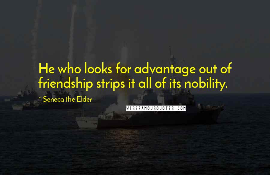 Seneca The Elder Quotes: He who looks for advantage out of friendship strips it all of its nobility.