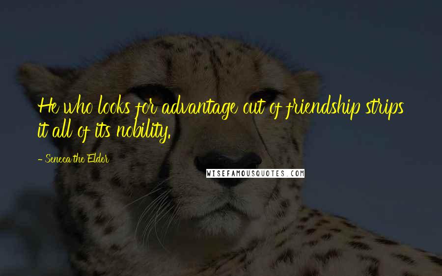 Seneca The Elder Quotes: He who looks for advantage out of friendship strips it all of its nobility.