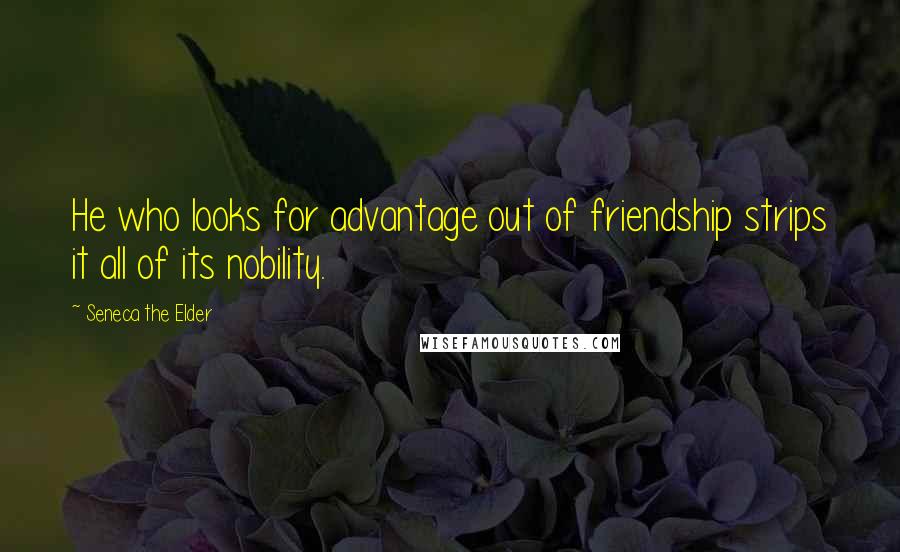 Seneca The Elder Quotes: He who looks for advantage out of friendship strips it all of its nobility.