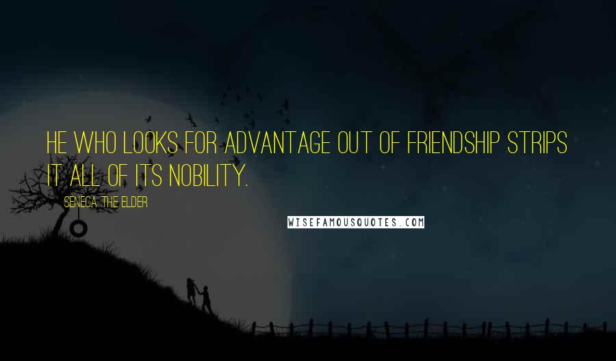 Seneca The Elder Quotes: He who looks for advantage out of friendship strips it all of its nobility.