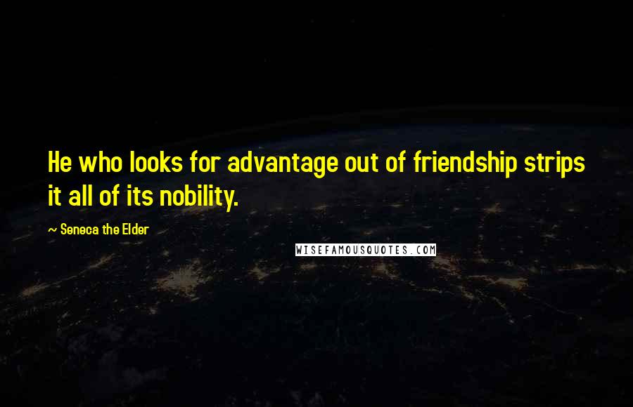 Seneca The Elder Quotes: He who looks for advantage out of friendship strips it all of its nobility.